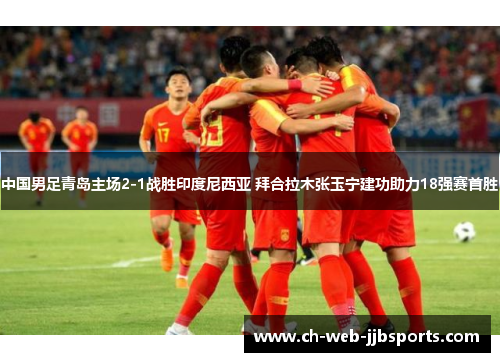 中国男足青岛主场2-1战胜印度尼西亚 拜合拉木张玉宁建功助力18强赛首胜 中国男足青岛主场2-1战胜印度尼西亚 拜合拉木张玉宁建功助力18强赛首胜