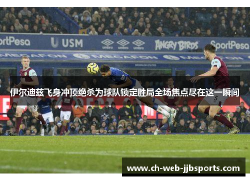 伊尔迪兹飞身冲顶绝杀为球队锁定胜局全场焦点尽在这一瞬间