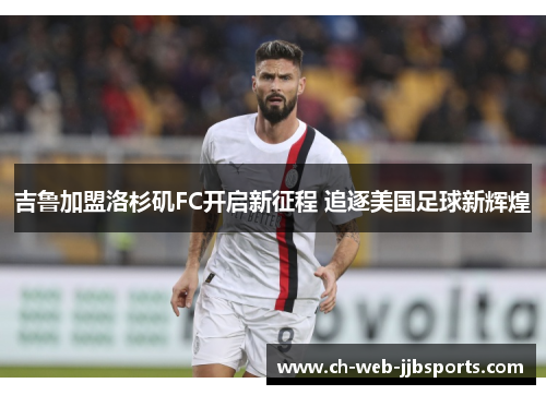 吉鲁加盟洛杉矶FC开启新征程 追逐美国足球新辉煌