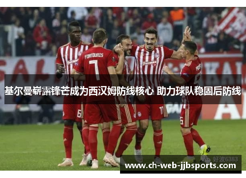 基尔曼崭露锋芒成为西汉姆防线核心 助力球队稳固后防线