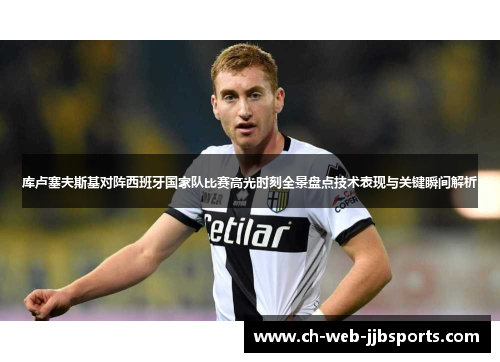 库卢塞夫斯基对阵西班牙国家队比赛高光时刻全景盘点技术表现与关键瞬间解析