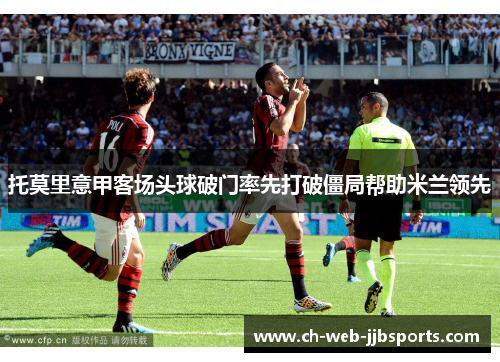 托莫里意甲客场头球破门率先打破僵局帮助米兰领先