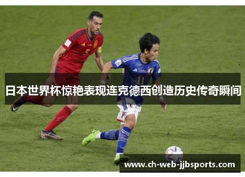 日本世界杯惊艳表现连克德西创造历史传奇瞬间