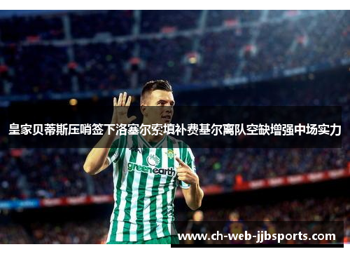 皇家贝蒂斯压哨签下洛塞尔索填补费基尔离队空缺增强中场实力 皇家贝蒂斯压哨签下洛塞尔索填补费基尔离队空缺增强中场实力