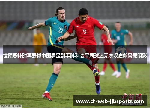 世预赛补时再丢球中国男足到手胜利变平局球迷无奈叹息前景蒙阴影