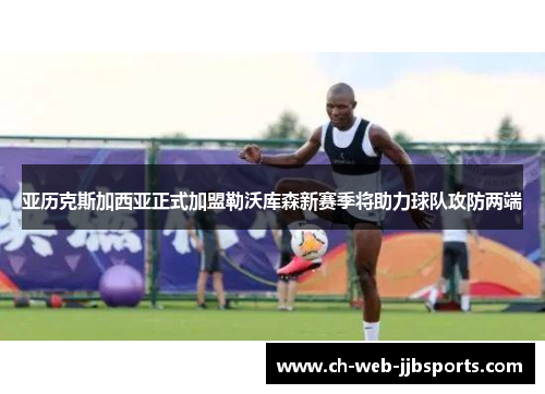 亚历克斯加西亚正式加盟勒沃库森新赛季将助力球队攻防两端