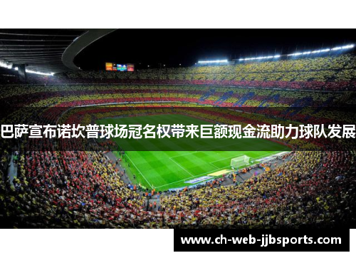 巴萨宣布诺坎普球场冠名权带来巨额现金流助力球队发展 巴萨宣布诺坎普球场冠名权带来巨额现金流助力球队发展