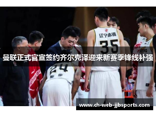 曼联正式官宣签约齐尔克泽迎来新赛季锋线补强 曼联正式官宣签约齐尔克泽迎来新赛季锋线补强
