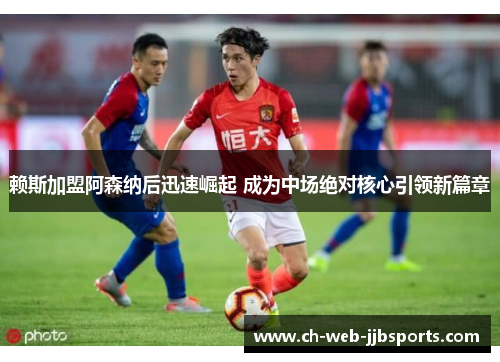赖斯加盟阿森纳后迅速崛起 成为中场绝对核心引领新篇章 赖斯加盟阿森纳后迅速崛起 成为中场绝对核心引领新篇章