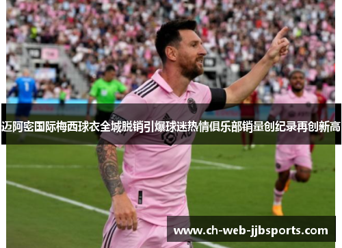 迈阿密国际梅西球衣全城脱销引爆球迷热情俱乐部销量创纪录再创新高