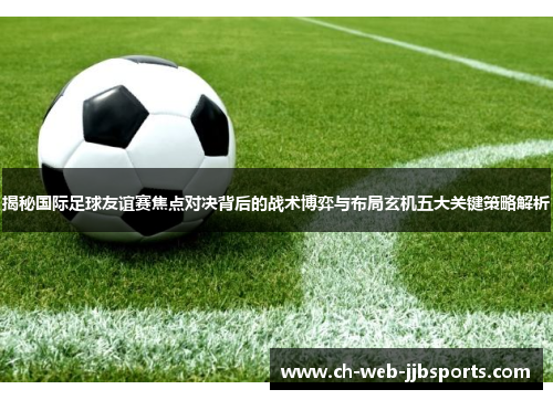 揭秘国际足球友谊赛焦点对决背后的战术博弈与布局玄机五大关键策略解析 揭秘国际足球友谊赛焦点对决背后的战术博弈与布局玄机五大关键策略解析