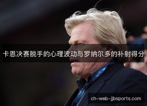 卡恩决赛脱手的心理波动与罗纳尔多的补射得分